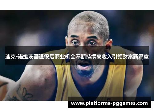 迪克·诺维茨基退役后商业机会不断持续高收入引领财富新篇章
