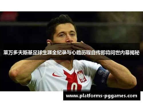 莱万多夫斯基足球生涯全纪录与心路历程自传即将问世内幕揭秘