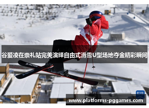谷爱凌在崇礼站完美演绎自由式滑雪U型场地夺金精彩瞬间