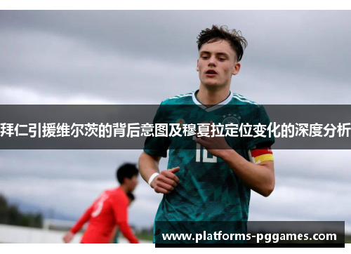 拜仁引援维尔茨的背后意图及穆夏拉定位变化的深度分析