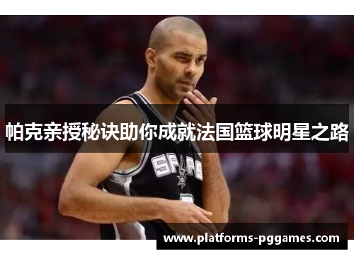 帕克亲授秘诀助你成就法国篮球明星之路