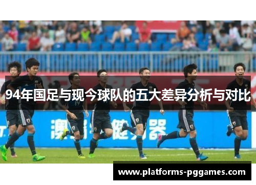 94年国足与现今球队的五大差异分析与对比