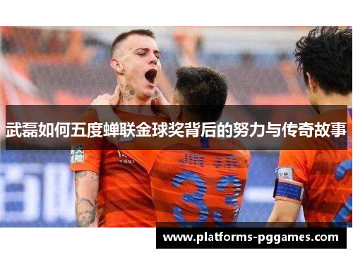 武磊如何五度蝉联金球奖背后的努力与传奇故事