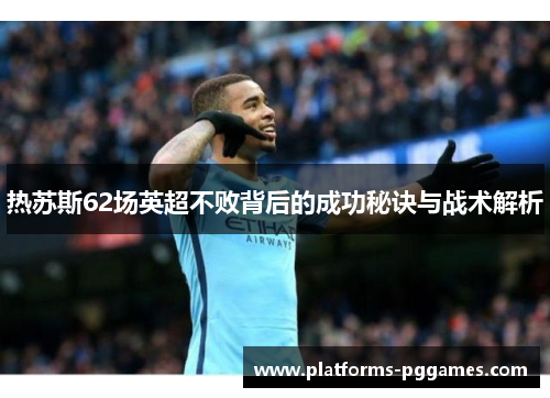 热苏斯62场英超不败背后的成功秘诀与战术解析