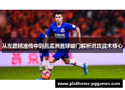 从左路精准传中到吕孟洲首球破门解析进攻战术核心
