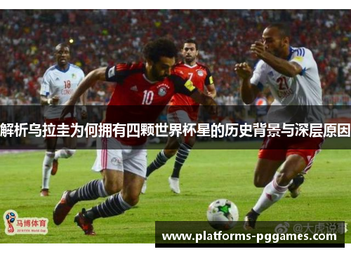 解析乌拉圭为何拥有四颗世界杯星的历史背景与深层原因