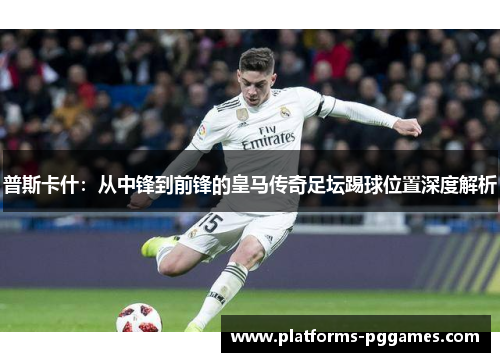 普斯卡什：从中锋到前锋的皇马传奇足坛踢球位置深度解析