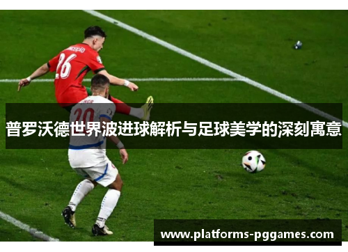 普罗沃德世界波进球解析与足球美学的深刻寓意