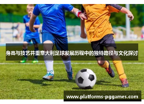 身高与技艺并重意大利足球发展历程中的独特路径与文化探讨