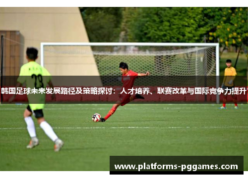 韩国足球未来发展路径及策略探讨：人才培养、联赛改革与国际竞争力提升