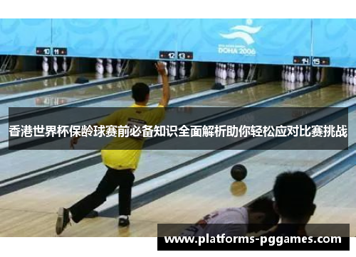 香港世界杯保龄球赛前必备知识全面解析助你轻松应对比赛挑战