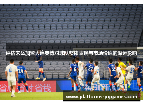 评估宋岳加盟大连英博对球队整体表现与市场价值的深远影响 评估宋岳加盟大连英博对球队整体表现与市场价值的深远影响