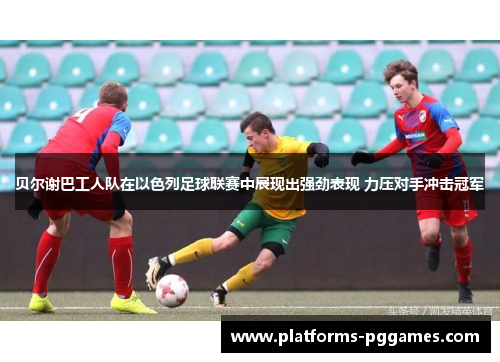 贝尔谢巴工人队在以色列足球联赛中展现出强劲表现 力压对手冲击冠军 贝尔谢巴工人队在以色列足球联赛中展现出强劲表现 力压对手冲击冠军