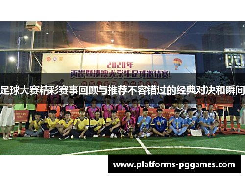 足球大赛精彩赛事回顾与推荐不容错过的经典对决和瞬间 足球大赛精彩赛事回顾与推荐不容错过的经典对决和瞬间