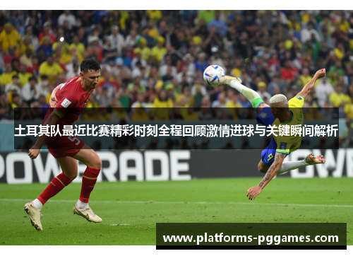 土耳其队最近比赛精彩时刻全程回顾激情进球与关键瞬间解析 土耳其队最近比赛精彩时刻全程回顾激情进球与关键瞬间解析