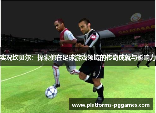 实况坎贝尔:探索他在足球游戏领域的传奇成就与影响力 实况坎贝尔:探索他在足球游戏领域的传奇成就与影响力