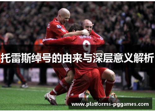 托雷斯绰号的由来与深层意义解析 托雷斯绰号的由来与深层意义解析