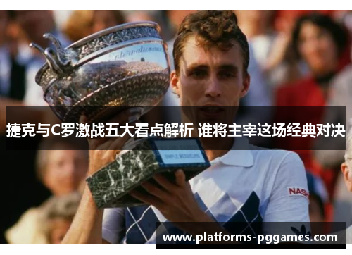捷克与C罗激战五大看点解析 谁将主宰这场经典对决 捷克与C罗激战五大看点解析 谁将主宰这场经典对决