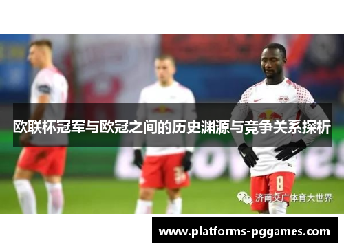 欧联杯冠军与欧冠之间的历史渊源与竞争关系探析 欧联杯冠军与欧冠之间的历史渊源与竞争关系探析