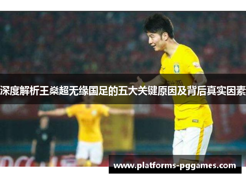 深度解析王燊超无缘国足的五大关键原因及背后真实因素 深度解析王燊超无缘国足的五大关键原因及背后真实因素