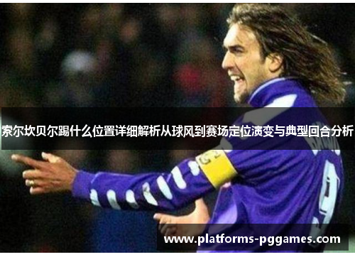 索尔坎贝尔踢什么位置详细解析从球风到赛场定位演变与典型回合分析 索尔坎贝尔踢什么位置详细解析从球风到赛场定位演变与典型回合分析