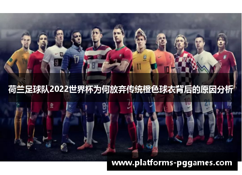 荷兰足球队2022世界杯为何放弃传统橙色球衣背后的原因分析 荷兰足球队2022世界杯为何放弃传统橙色球衣背后的原因分析