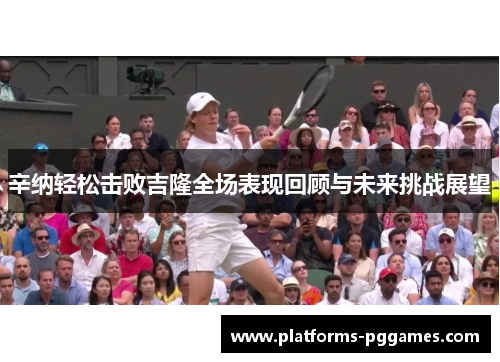 辛纳轻松击败吉隆全场表现回顾与未来挑战展望 辛纳轻松击败吉隆全场表现回顾与未来挑战展望