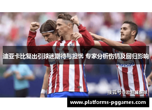 迪亚卡比复出引球迷期待与担忧 专家分析伤情及回归影响 迪亚卡比复出引球迷期待与担忧 专家分析伤情及回归影响