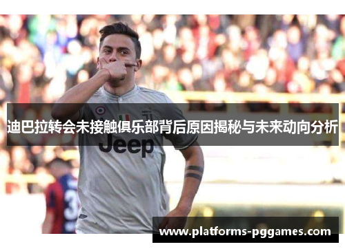 迪巴拉转会未接触俱乐部背后原因揭秘与未来动向分析 迪巴拉转会未接触俱乐部背后原因揭秘与未来动向分析