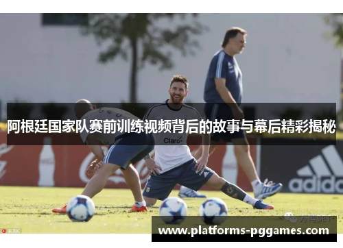 阿根廷国家队赛前训练视频背后的故事与幕后精彩揭秘