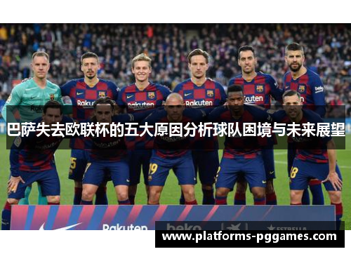 巴萨失去欧联杯的五大原因分析球队困境与未来展望 巴萨失去欧联杯的五大原因分析球队困境与未来展望