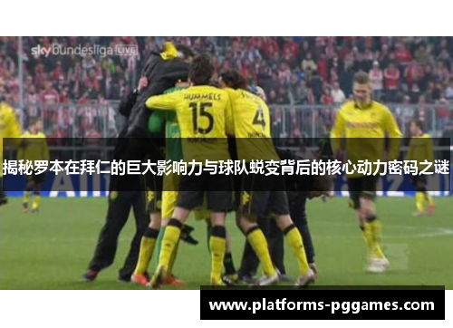 揭秘罗本在拜仁的巨大影响力与球队蜕变背后的核心动力密码之谜 揭秘罗本在拜仁的巨大影响力与球队蜕变背后的核心动力密码之谜