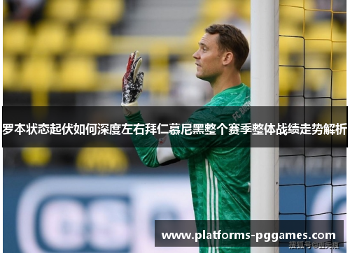 罗本状态起伏如何深度左右拜仁慕尼黑整个赛季整体战绩走势解析 罗本状态起伏如何深度左右拜仁慕尼黑整个赛季整体战绩走势解析