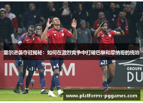 里尔逆袭夺冠揭秘:如何在激烈竞争中打破巴黎和摩纳哥的统治 里尔逆袭夺冠揭秘:如何在激烈竞争中打破巴黎和摩纳哥的统治