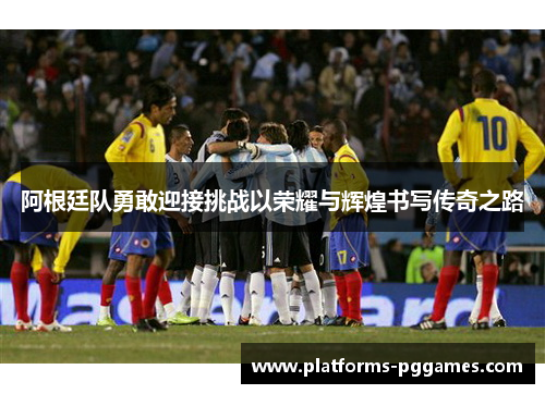 阿根廷队勇敢迎接挑战以荣耀与辉煌书写传奇之路 阿根廷队勇敢迎接挑战以荣耀与辉煌书写传奇之路