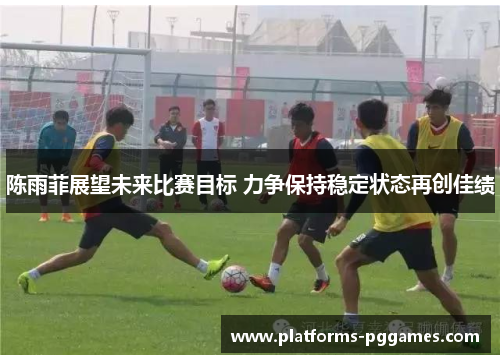 陈雨菲展望未来比赛目标 力争保持稳定状态再创佳绩