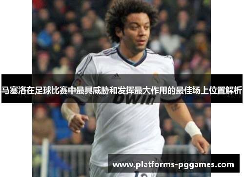 马塞洛在足球比赛中最具威胁和发挥最大作用的最佳场上位置解析