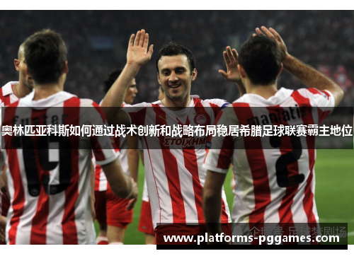 奥林匹亚科斯如何通过战术创新和战略布局稳居希腊足球联赛霸主地位