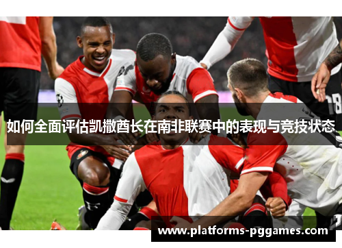如何全面评估凯撒酋长在南非联赛中的表现与竞技状态