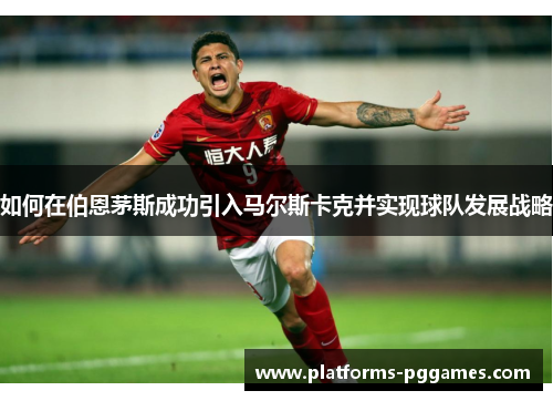 如何在伯恩茅斯成功引入马尔斯卡克并实现球队发展战略