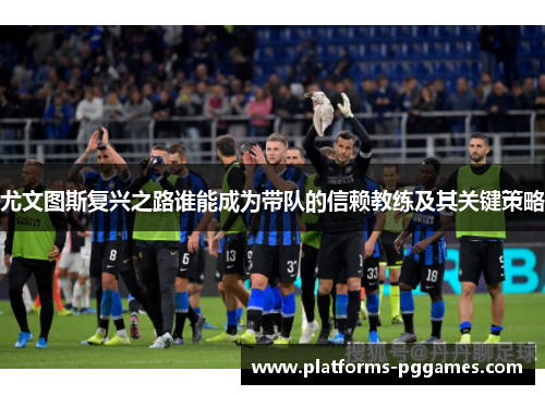 尤文图斯复兴之路谁能成为带队的信赖教练及其关键策略