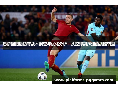 巴萨回归后防守战术演变与优化分析：从控球到压迫的战略转型