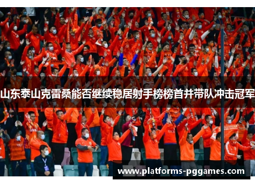 山东泰山克雷桑能否继续稳居射手榜榜首并带队冲击冠军