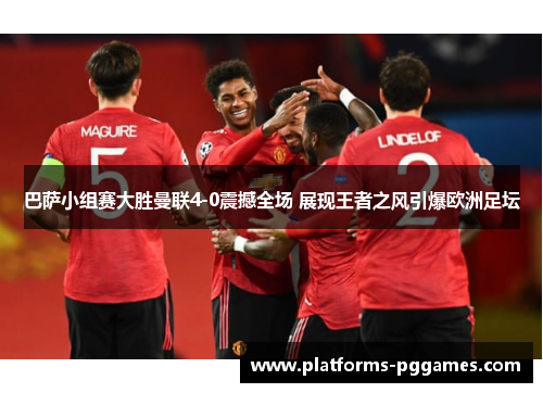 巴萨小组赛大胜曼联4-0震撼全场 展现王者之风引爆欧洲足坛