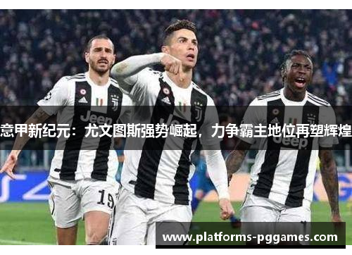 意甲新纪元：尤文图斯强势崛起，力争霸主地位再塑辉煌