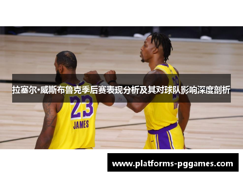 拉塞尔·威斯布鲁克季后赛表现分析及其对球队影响深度剖析