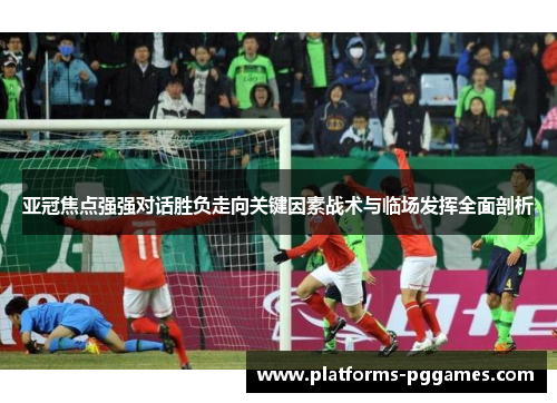 亚冠焦点强强对话胜负走向关键因素战术与临场发挥全面剖析