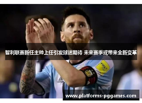 智利联赛新任主帅上任引发球迷期待 未来赛季或带来全新变革