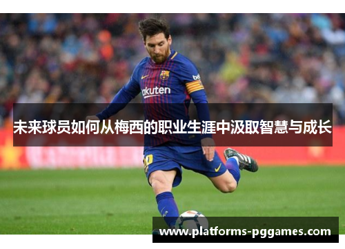 未来球员如何从梅西的职业生涯中汲取智慧与成长