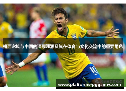 梅西家族与中国的深厚渊源及其在体育与文化交流中的重要角色 梅西家族与中国的深厚渊源及其在体育与文化交流中的重要角色